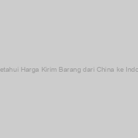 Mengetahui Harga Kirim Barang dari China ke Indonesia